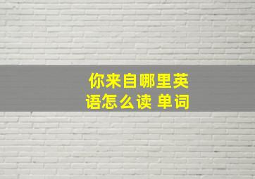 你来自哪里英语怎么读 单词